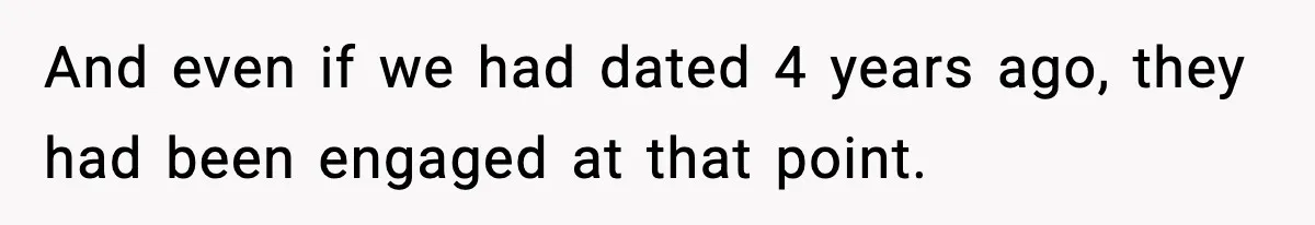 And even if we had dated 4 years ago, they had been engaged at that point.