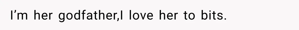 I’m her godfather,I love her to bits.