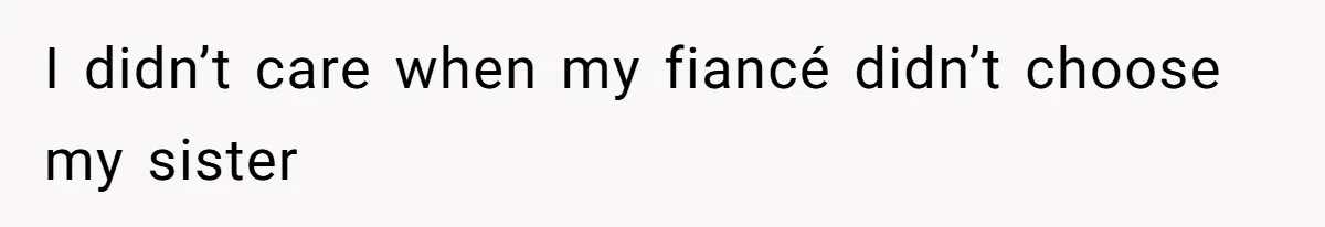 I didn’t care when my fiancé didn’t choose my sister