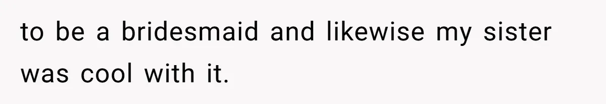 to be a bridesmaid and likewise my sister was cool with it.