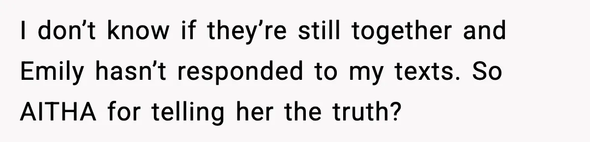 I don’t know if they’re still together and Emily hasn’t responded to my texts. So AITHA for telling her the truth?
