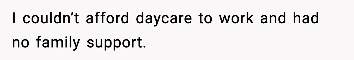 I couldn’t afford daycare to work and had no family support.