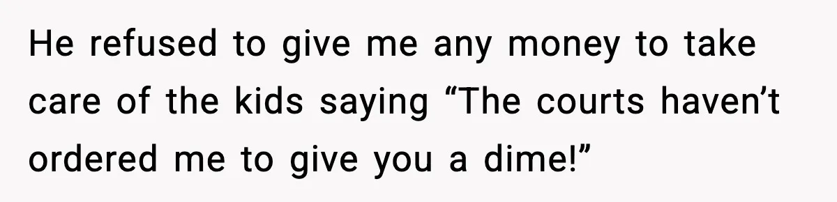 He refused to give me any money to take care of the kids saying “The courts haven’t ordered me to give you a dime!”