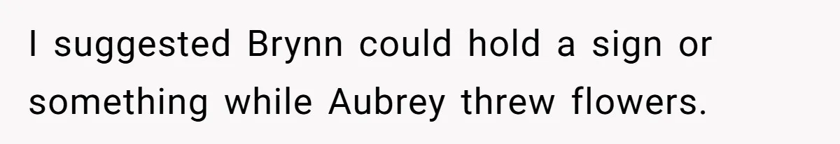 I suggested Brynn could hold a sign or something while Aubrey threw flowers.