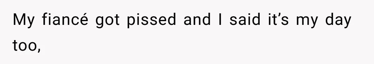 My fiancé got pissed and I said it’s my day too,