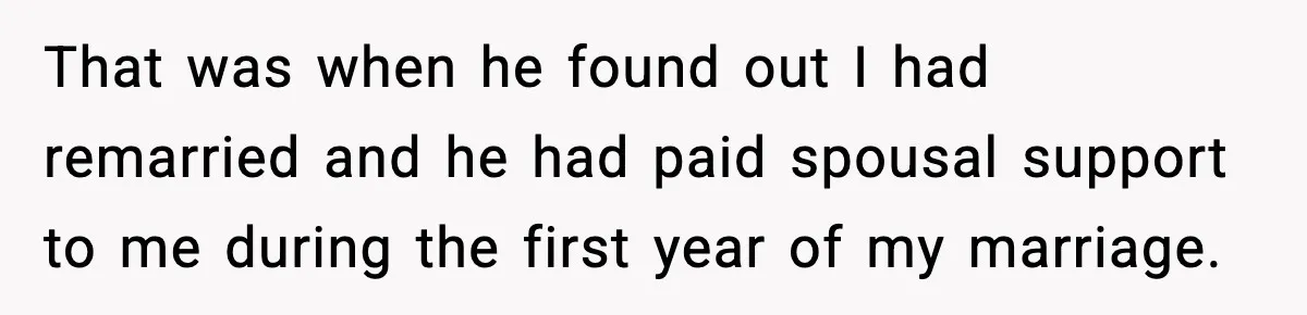 That was when he found out I had remarried and he had paid spousal support to me during the first year of my marriage.