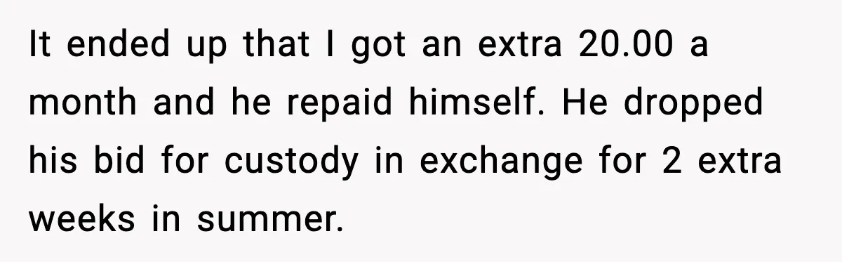It ended up that I got an extra 20.00 a month and he repaid himself. He dropped his bid for custody in exchange for 2 extra weeks in summer.