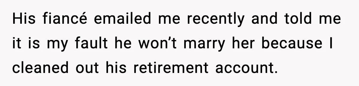 His fiancé emailed me recently and told me it is my fault he won’t marry her because I cleaned out his retirement account.
