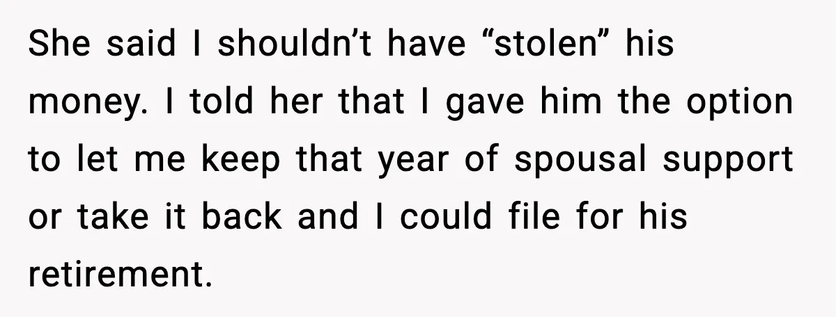 She said I shouldn’t have “stolen” his money. I told her that I gave him the option to let me keep that year of spousal support or take it back...