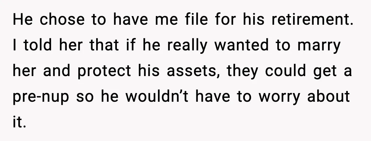He chose to have me file for his retirement. I told her that if he really wanted to marry her and protect his assets, they could get a pre-nup so...