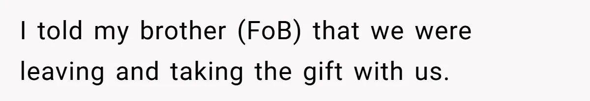 I told my brother (FoB) that we were leaving and taking the gift with us.
