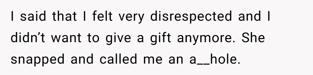 I said that I felt very disrespected and I didn’t want to give a gift anymore. She snapped and called me an a__hole.