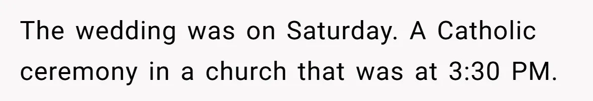 The wedding was on Saturday. A Catholic ceremony in a church that was at 3:30 PM.