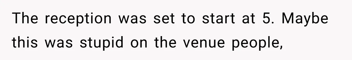 The reception was set to start at 5. Maybe this was stupid on the venue people,
