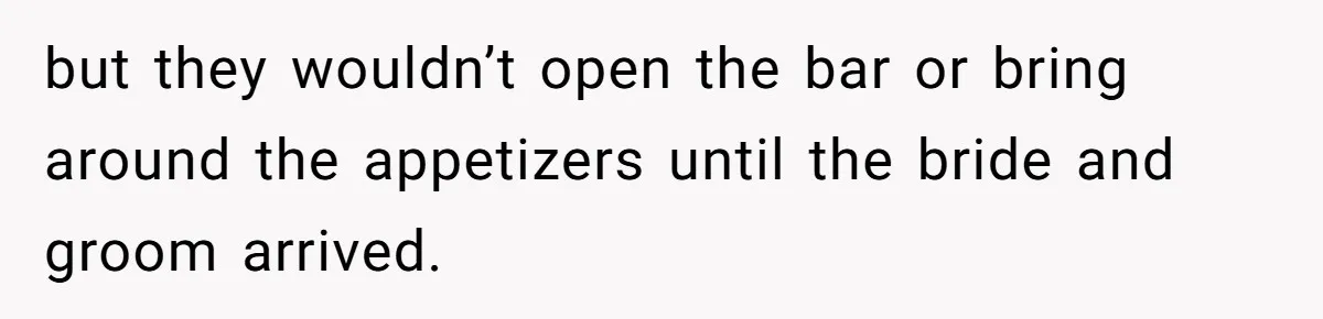 but they wouldn’t open the bar or bring around the appetizers until the bride and groom arrived.