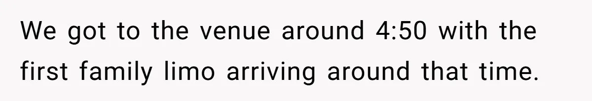 We got to the venue around 4:50 with the first family limo arriving around that time.