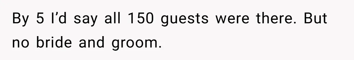 By 5 I’d say all 150 guests were there. But no bride and groom.