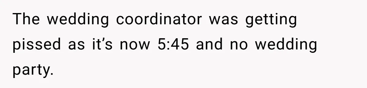 The wedding coordinator was getting pissed as it’s now 5:45 and no wedding party.