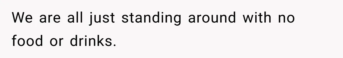 We are all just standing around with no food or drinks.