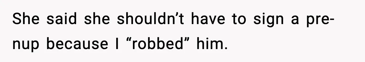 She said she shouldn’t have to sign a pre-nup because I “robbed” him.