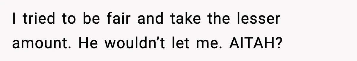 I tried to be fair and take the lesser amount. He wouldn’t let me. AITAH?