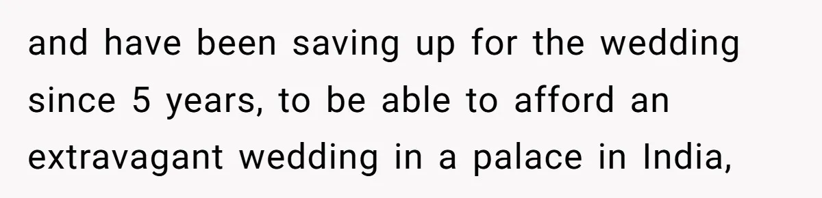 and have been saving up for the wedding since 5 years, to be able to afford an extravagant wedding in a palace in India,