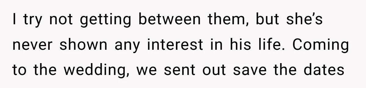 I try not getting between them, but she’s never shown any interest in his life. Coming to the wedding, we sent out save the dates