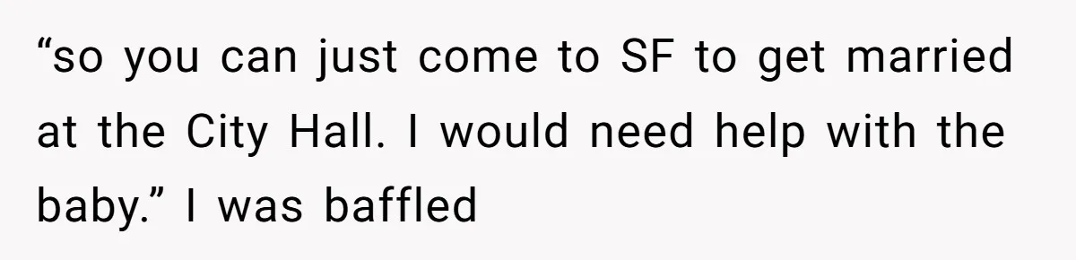 “so you can just come to SF to get married at the City Hall. I would need help with the baby.” I was baffled
