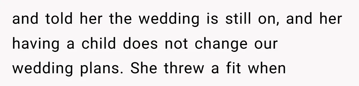 and told her the wedding is still on, and her having a child does not change our wedding plans. She threw a fit when