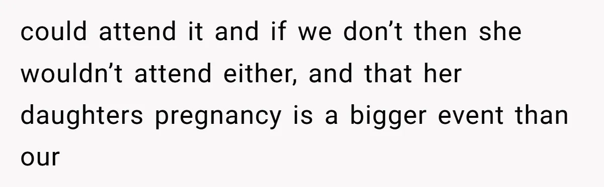 could attend it and if we don’t then she wouldn’t attend either, and that her daughters pregnancy is a bigger event than our