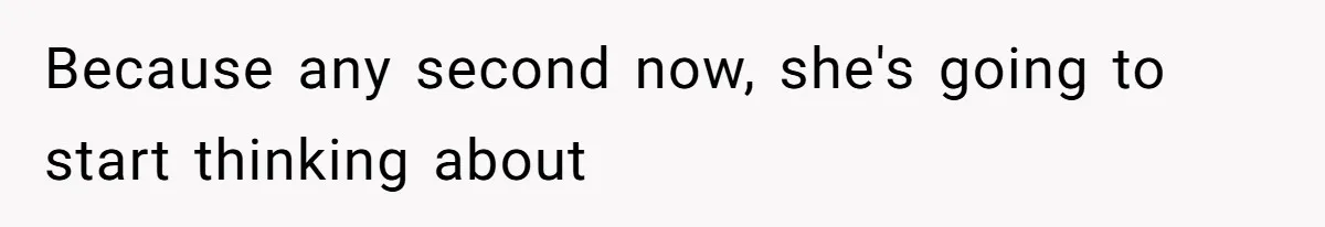 Because any second now, she's going to start thinking about