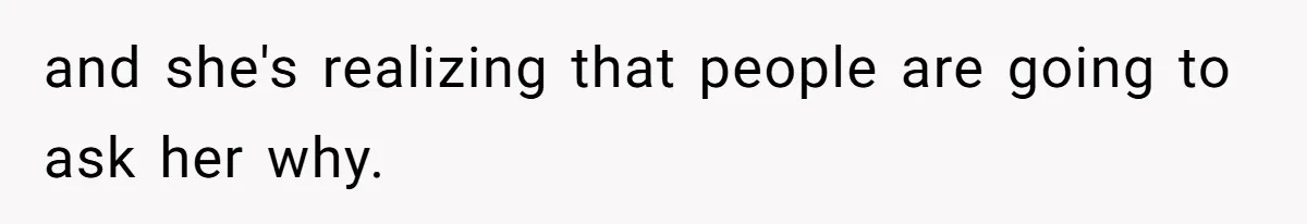 and she's realizing that people are going to ask her why.