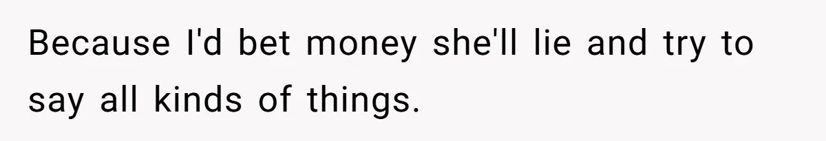 Because I'd bet money she'll lie and try to say all kinds of things.