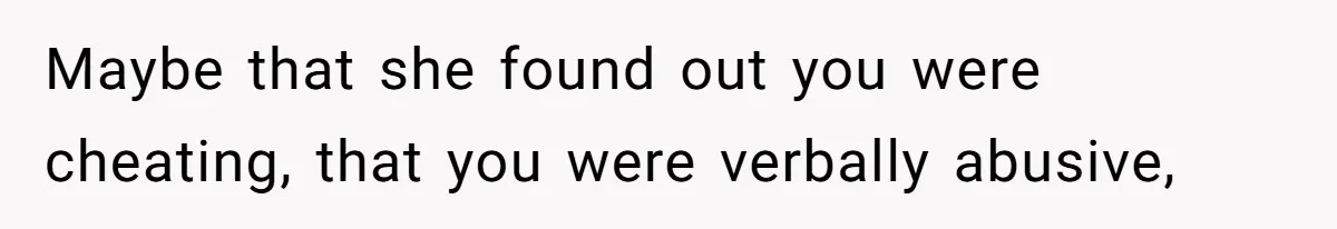 Maybe that she found out you were cheating, that you were verbally abusive,