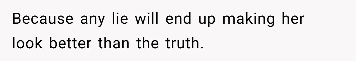 Because any lie will end up making her look better than the truth.