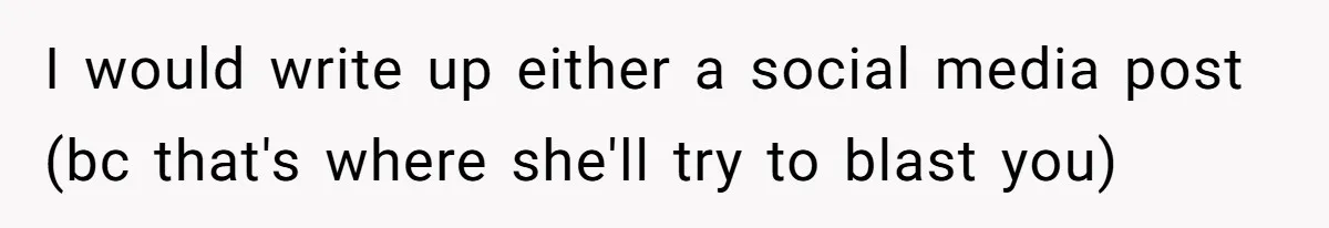 I would write up either a social media post (bc that's where she'll try to blast you)