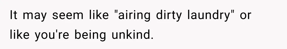 It may seem like "airing dirty laundry" or like you're being unkind.