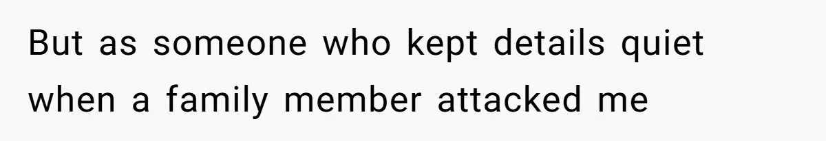 But as someone who kept details quiet when a family member attacked me