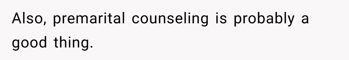 Also, premarital counseling is probably a good thing.