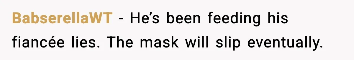 BabserellaWT - He’s been feeding his fiancée lies. The mask will slip eventually.