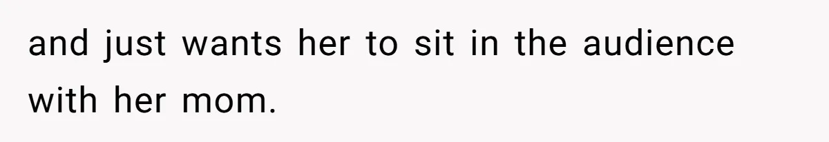 and just wants her to sit in the audience with her mom.