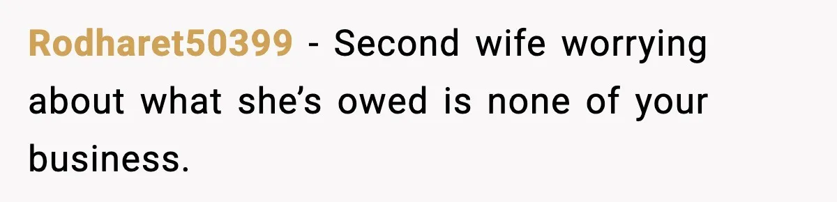 Rodharet50399 - Second wife worrying about what she’s owed is none of your business.