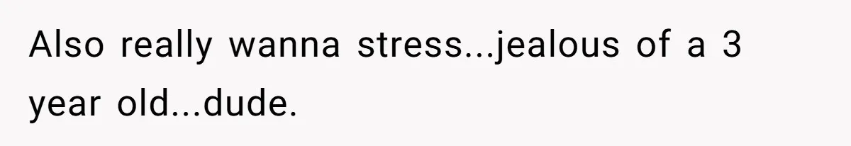 Also really wanna stress...jealous of a 3 year old...dude.