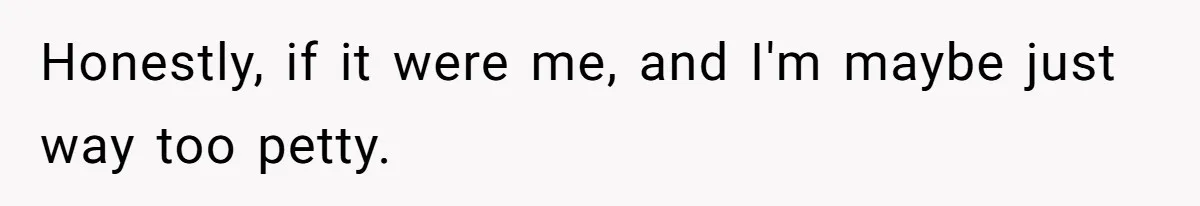 Honestly, if it were me, and I'm maybe just way too petty.