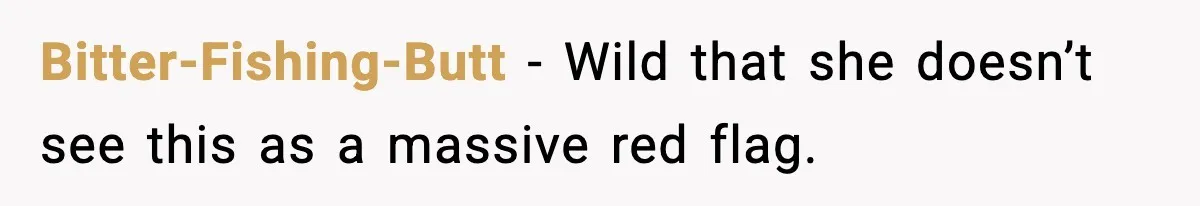 Bitter-Fishing-Butt - Wild that she doesn’t see this as a massive red flag.