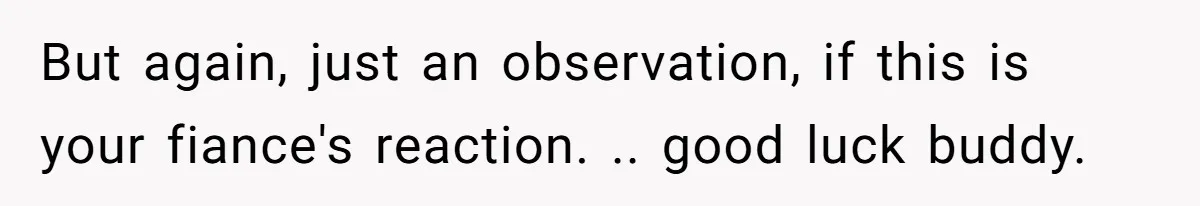 But again, just an observation, if this is your fiance's reaction. .. good luck buddy.