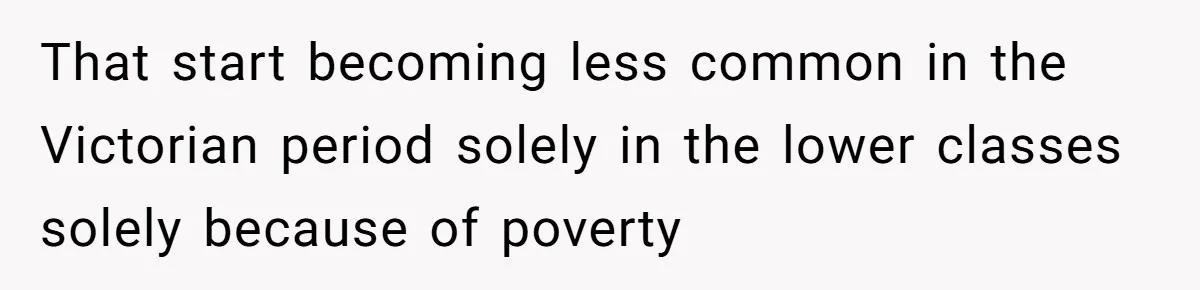 That start becoming less common in the Victorian period solely in the lower classes solely because of poverty