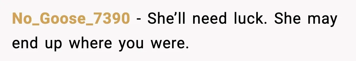 No_Goose_7390 - She’ll need luck. She may end up where you were.