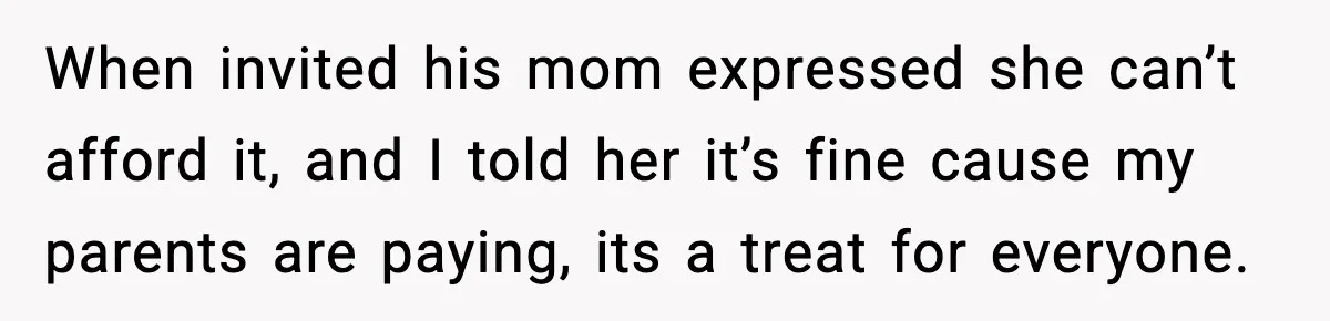 When invited his mom expressed she can’t afford it, and I told her it’s fine cause my parents are paying, its a treat for everyone.