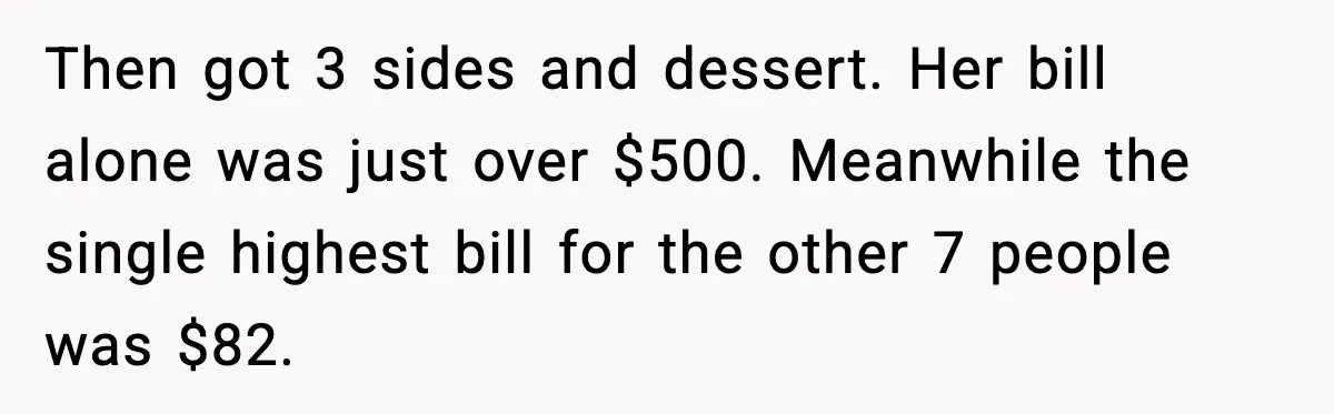 Then got 3 sides and dessert. Her bill alone was just over $500. Meanwhile the single highest bill for the other 7 people was $82.